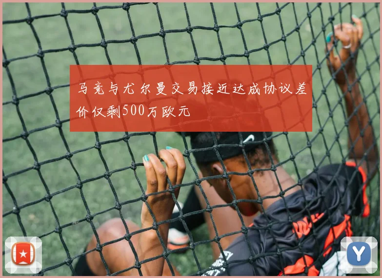 马竞与尤尔曼交易接近达成协议差价仅剩500万欧元