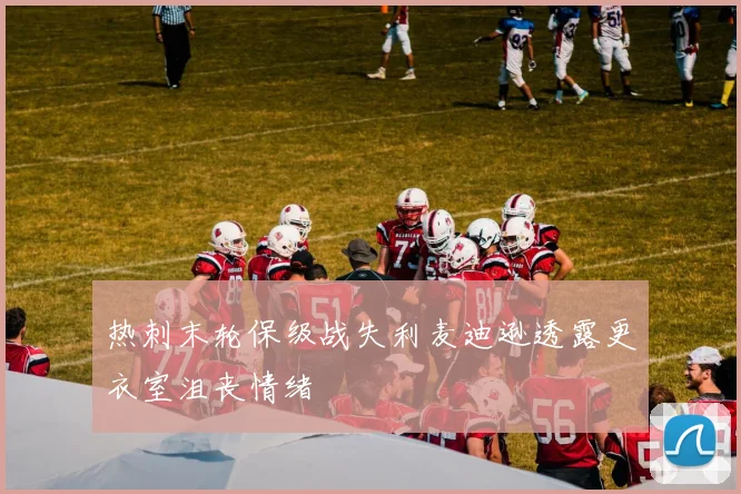 热刺末轮保级战失利麦迪逊透露更衣室沮丧情绪
