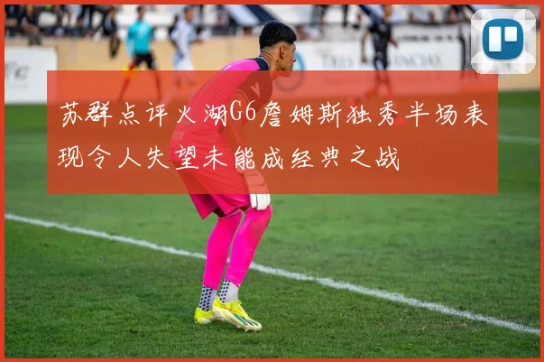 苏群点评火湖G6詹姆斯独秀半场表现令人失望未能成经典之战