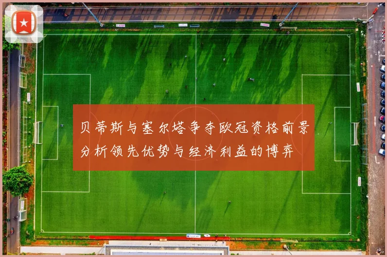 贝蒂斯与塞尔塔争夺欧冠资格前景分析领先优势与经济利益的博弈