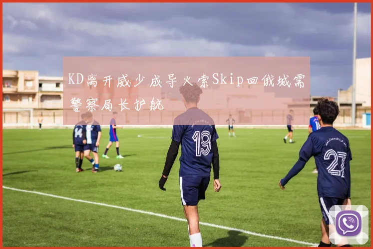 KD离开威少成导火索Skip回俄城需警察局长护航