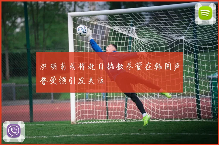 洪明甫或将赴日执教尽管在韩国声誉受损引发关注