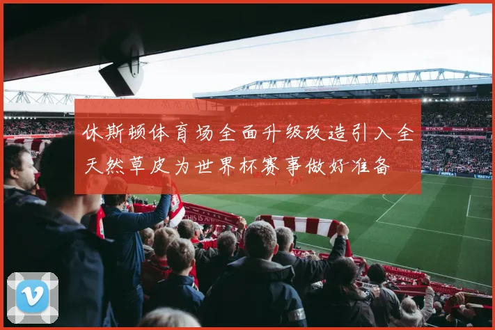 休斯顿体育场全面升级改造引入全天然草皮为世界杯赛事做好准备
