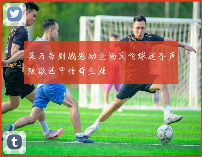 莱万告别战感动全场瓦伦球迷齐声致敬西甲传奇生涯