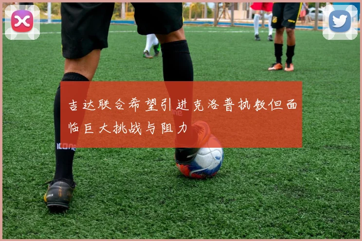 吉达联合希望引进克洛普执教但面临巨大挑战与阻力