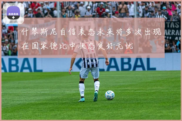 什琴斯尼自信表态未来将多次出现在国家德比中状态良好无忧
