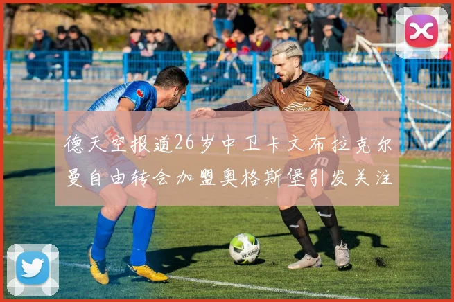 德天空报道26岁中卫卡文布拉克尔曼自由转会加盟奥格斯堡引发关注