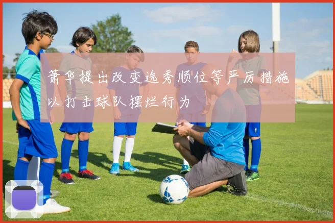 萧华提出改变选秀顺位等严厉措施以打击球队摆烂行为