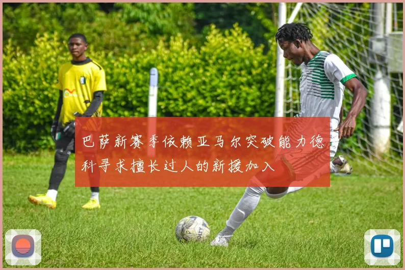 巴萨新赛季依赖亚马尔突破能力德科寻求擅长过人的新援加入