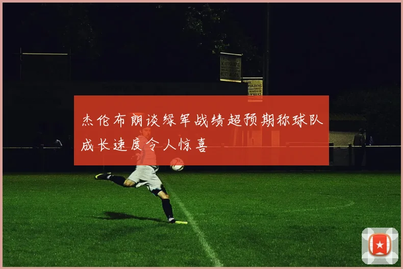 杰伦布朗谈绿军战绩超预期称球队成长速度令人惊喜