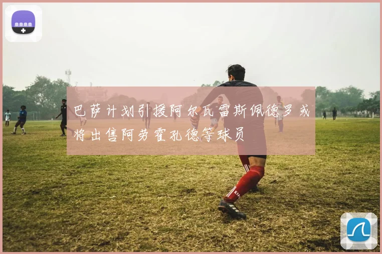 巴萨计划引援阿尔瓦雷斯佩德罗或将出售阿劳霍孔德等球员