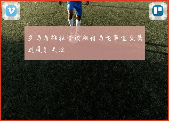罗马与维拉洽谈租借马伦事宜交易进展引关注