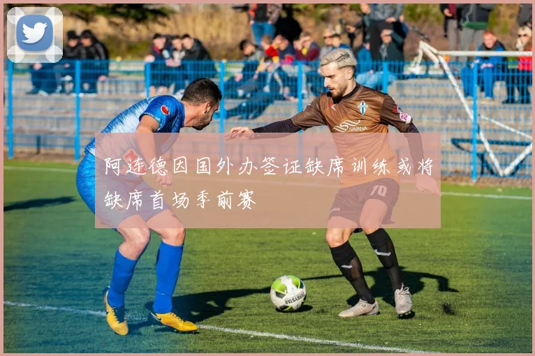阿连德因国外办签证缺席训练或将缺席首场季前赛